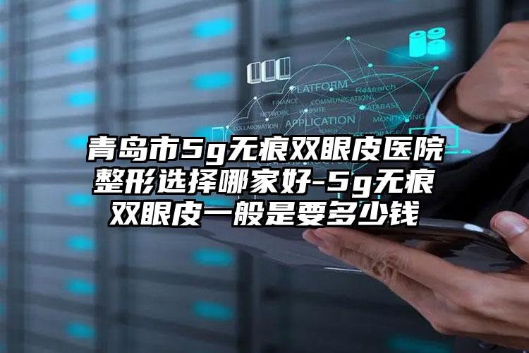 青岛市5g无痕双眼皮医院整形选择哪家好-5g无痕双眼皮一般是要多少钱