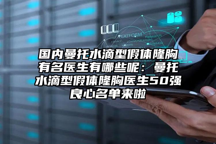 国内曼托水滴型假体隆胸有名医生有哪些呢:曼托水滴型假体隆胸医生50强良心名单来啦