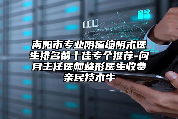 南阳市专业阴道缩阴术医生排名前十佳专个推荐-向月主任医师整形医生收费亲民技术牛