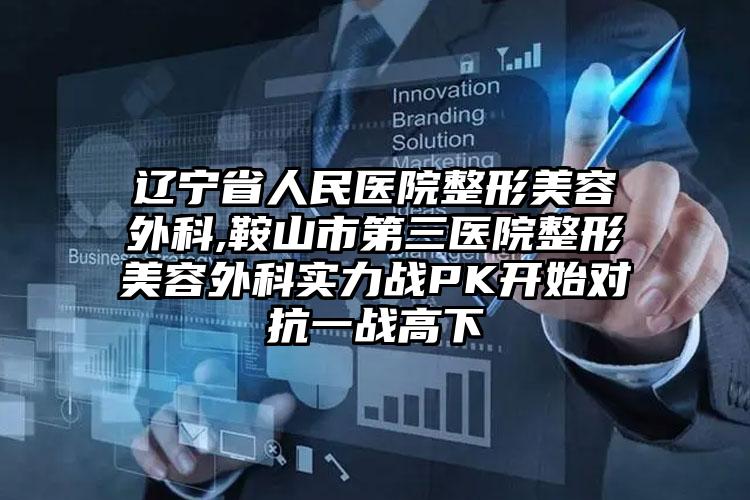 辽宁省人民医院整形美容外科,鞍山市第三医院整形美容外科实力战PK开始对抗一战高下