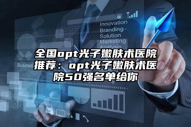 全国opt光子嫩肤术医院推荐：opt光子嫩肤术医院50强名单给你