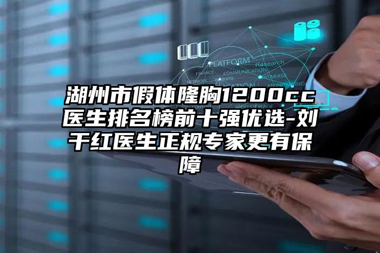 湖州市假体隆胸1200cc医生排名榜前十强优选-刘干红医生正规专家更有保障