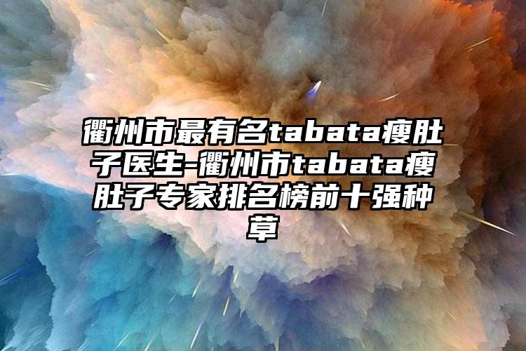 衢州市最有名tabata瘦肚子医生-衢州市tabata瘦肚子专家排名榜前十强种草