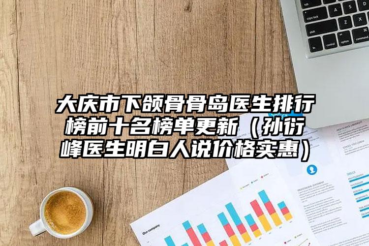 大庆市下颌骨骨岛医生排行榜前十名榜单更新(孙衍峰医生明白人说价格实惠)