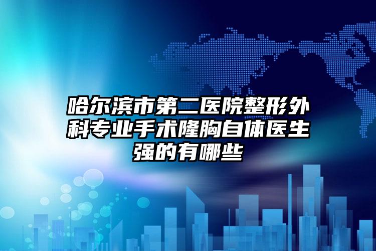 哈尔滨市第二医院整形外科专业手术隆胸自体医生强的有哪些