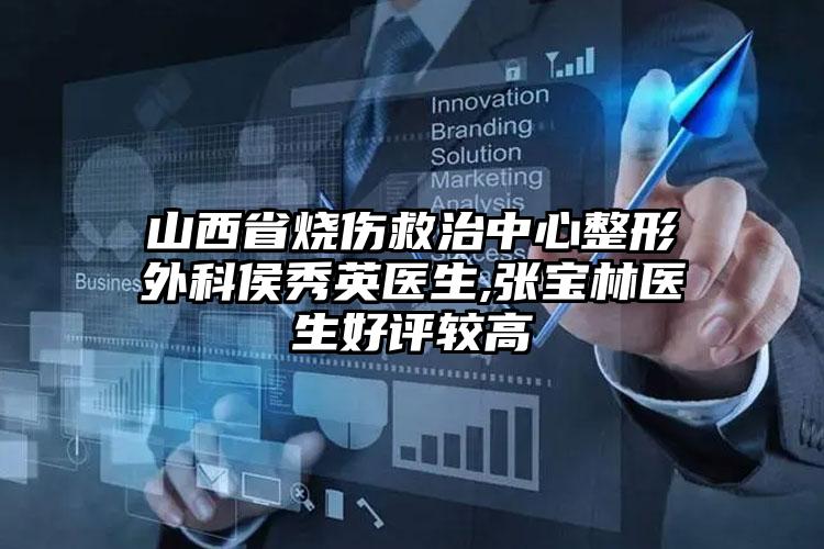 山西省烧伤救治中心整形外科侯秀英医生,张宝林医生好评较高