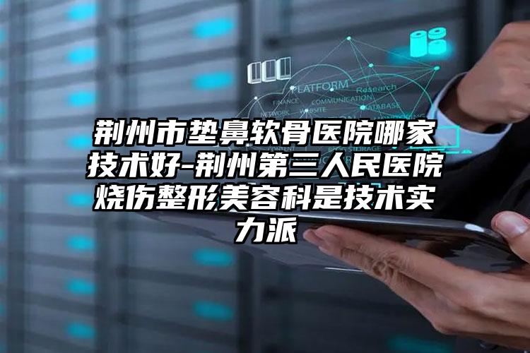 荆州市垫鼻软骨医院哪家技术好-荆州第三人民医院烧伤整形美容科是技术实力派