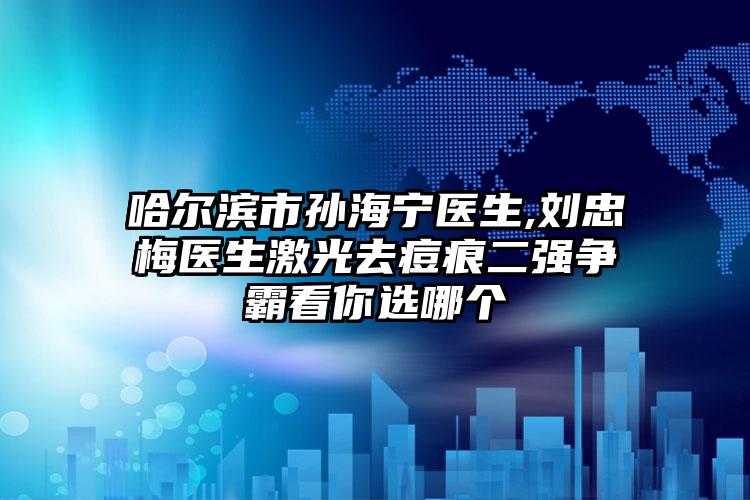 哈尔滨市孙海宁医生,刘忠梅医生激光去痘痕二强争霸看你选哪个
