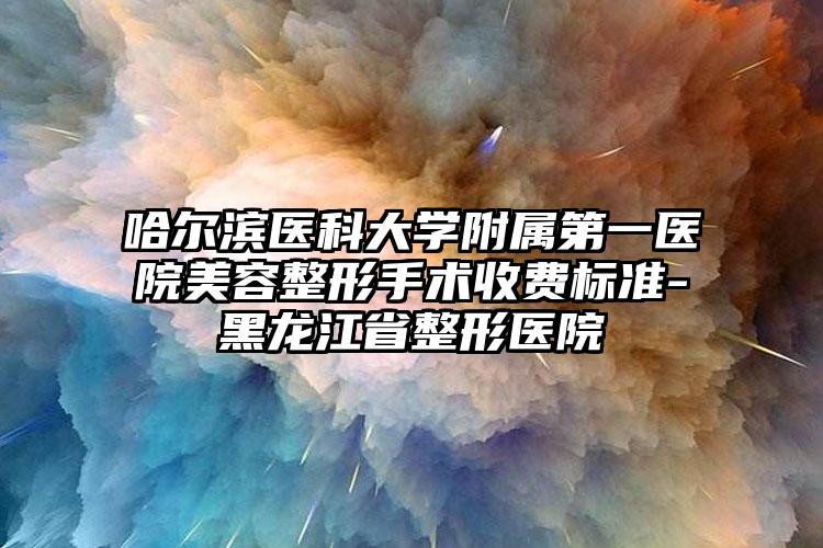 哈尔滨医科大学附属第一医院美容整形手术收费标准-黑龙江省整形医院