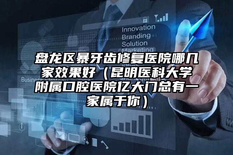 盘龙区暴牙齿修复医院哪几家效果好(昆明医科大学附属口腔医院亿大门总有一家属于你)