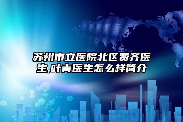苏州市立医院北区费齐医生,叶青医生怎么样简介