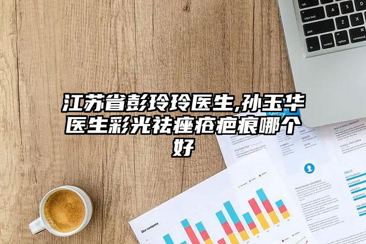 江苏省彭玲玲医生,孙玉华医生彩光祛痤疮疤痕哪个好