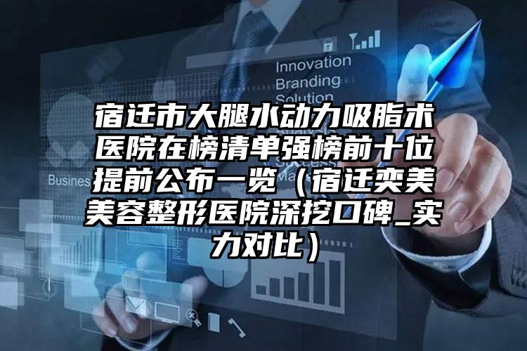 宿迁市大腿水动力吸脂术医院在榜清单强榜前十位提前公布一览（宿迁奕美美容整形医院深挖口碑_实力对比）