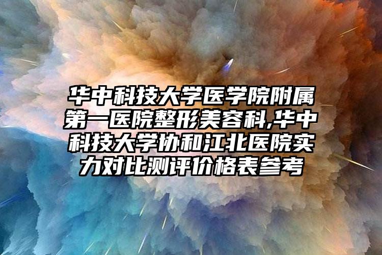 华中科技大学医学院附属第一医院整形美容科,华中科技大学协和江北医院实力对比测评价格表参考