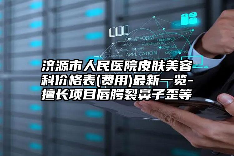济源市人民医院皮肤美容科价格表(费用)最新一览-擅长项目唇腭裂鼻子歪等
