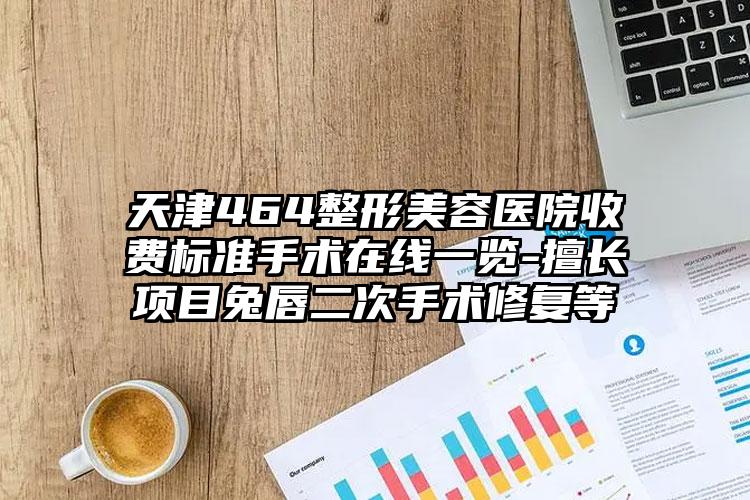 天津464整形美容医院收费标准手术在线一览-擅长项目兔唇二次手术修复等