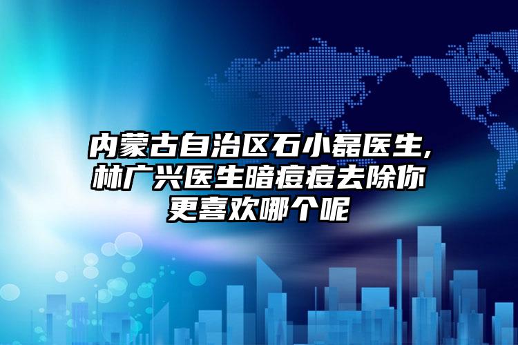 内蒙古自治区石小磊医生,林广兴医生暗痘痘去除你更喜欢哪个呢