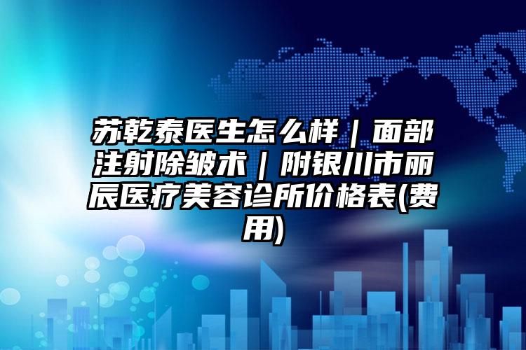 苏乾泰医生怎么样|面部注射除皱术|附银川市丽辰医疗美容诊所价格表(费用)