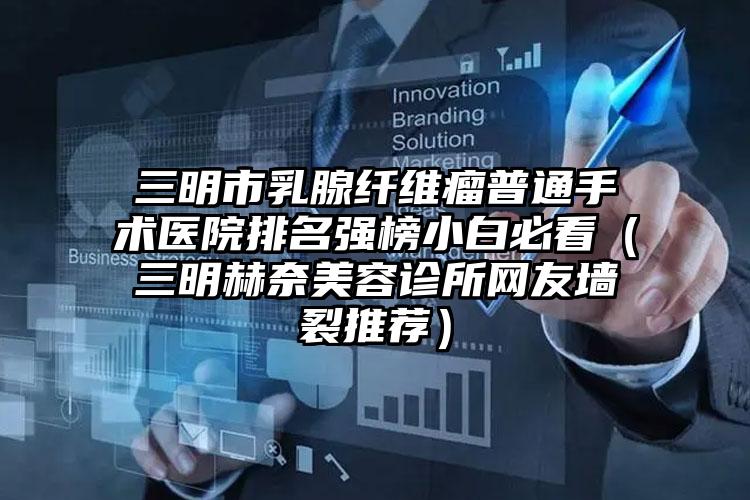 三明市乳腺纤维瘤普通手术医院排名强榜小白必看(三明赫奈美容诊所网友墙裂推荐)