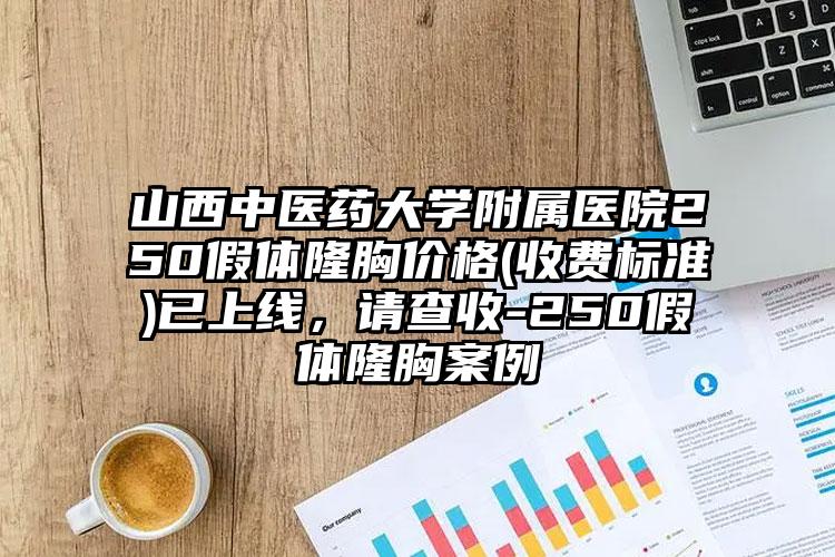山西中医药大学附属医院250假体隆胸价格(收费标准)已上线,请查收-250假体隆胸案例