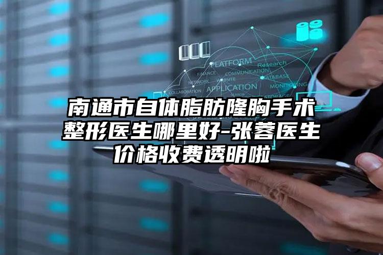 南通市自体脂肪隆胸手术整形医生哪里好-张蓉医生价格收费透明啦