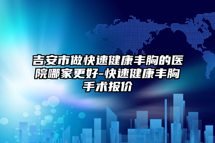 吉安市做快速健康丰胸的医院哪家更好-快速健康丰胸手术报价