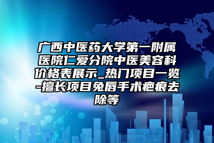 广西中医药大学第一附属医院仁爱分院中医美容科价格表展示_热门项目一览-擅长项目兔唇手术疤痕去除等