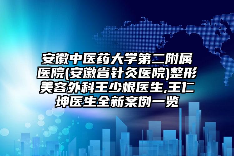 安徽中医药大学第二附属医院(安徽省针灸医院)整形美容外科王少根医生,王仁坤医生全新案例一览