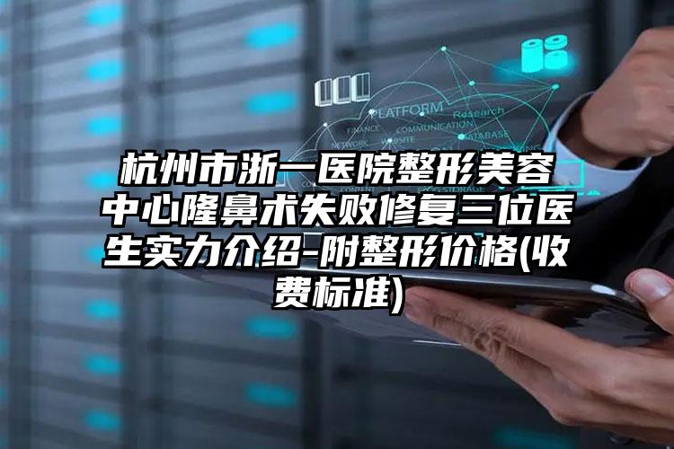 杭州市浙一医院整形美容中心隆鼻术失败修复三位医生实力介绍-附整形价格(收费标准)