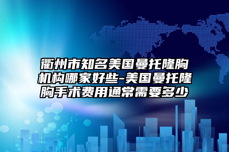 衢州市知名美国曼托隆胸机构哪家好些-美国曼托隆胸手术费用通常需要多少