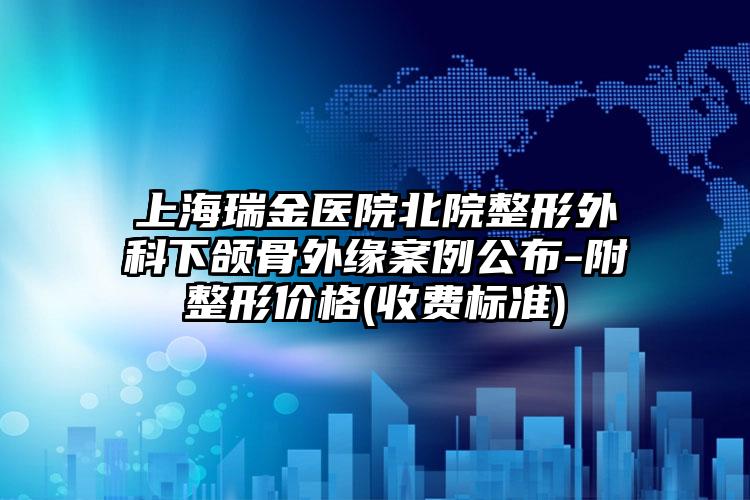 上海瑞金医院北院整形外科下颌骨外缘案例公布-附整形价格(收费标准)