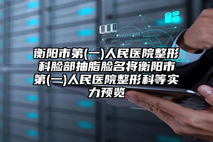 衡阳市第(一)人民医院整形科脸部抽脂脸名将衡阳市第(一)人民医院整形科等实力预览