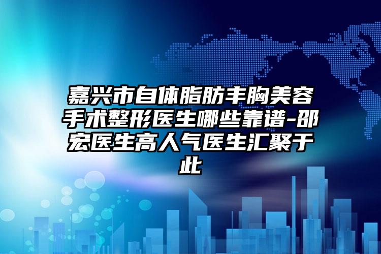 嘉兴市自体脂肪丰胸美容手术整形医生哪些靠谱-邵宏医生高人气医生汇聚于此