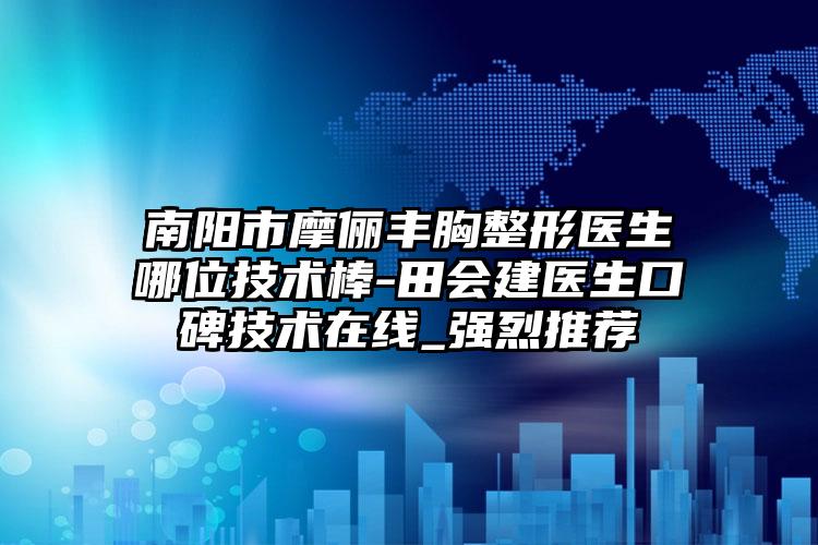南阳市摩俪丰胸整形医生哪位技术棒-田会建医生口碑技术在线_强烈推荐