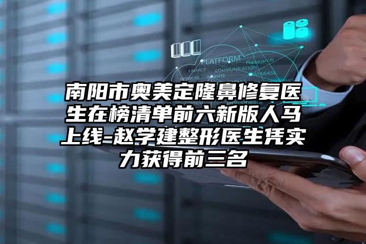 南阳市奥美定隆鼻修复医生在榜清单前六新版人马上线-赵学建整形医生凭实力获得前三名