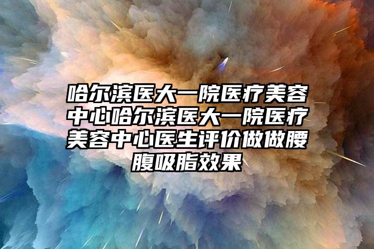 哈尔滨医大一院医疗美容中心哈尔滨医大一院医疗美容中心医生评价做做腰腹吸脂效果