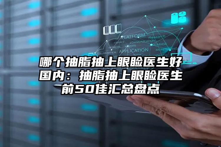 哪个抽脂抽上眼睑医生好国内:抽脂抽上眼睑医生前50佳汇总盘点