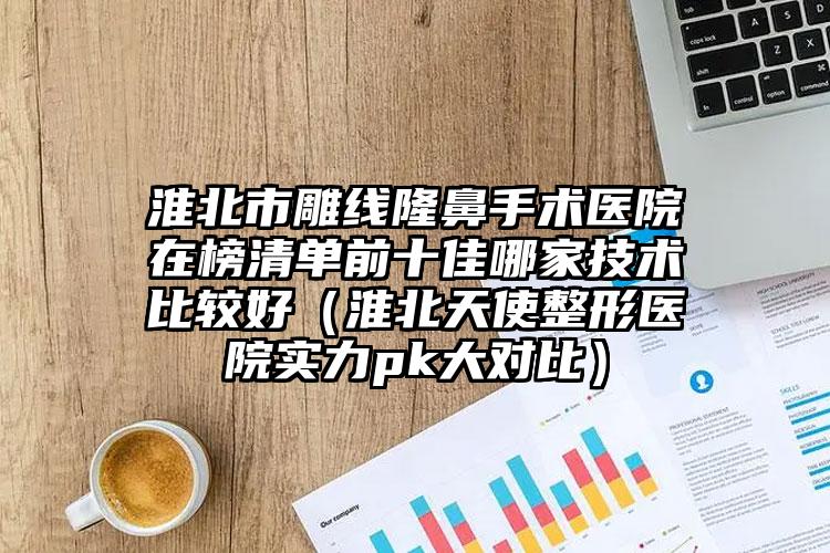 淮北市雕线隆鼻手术医院在榜清单前十佳哪家技术比较好(淮北天使整形医院实力pk大对比)