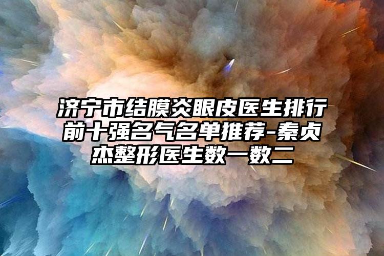 济宁市结膜炎眼皮医生排行前十强名气名单推荐-秦贞杰整形医生数一数二