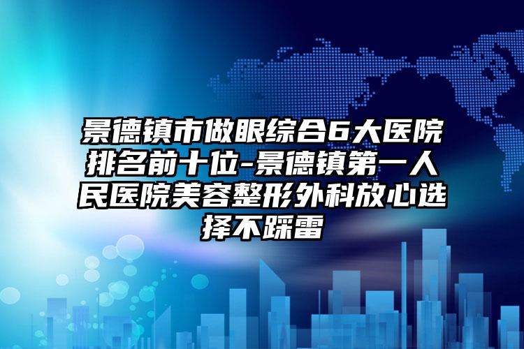 景德镇市做眼综合6大医院排名前十位-景德镇第一人民医院美容整形外科放心选择不踩雷