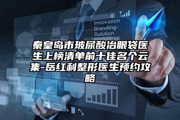 秦皇岛市玻尿酸冶眼袋医生上榜清单前十佳名个云集-岳红利整形医生预约攻略
