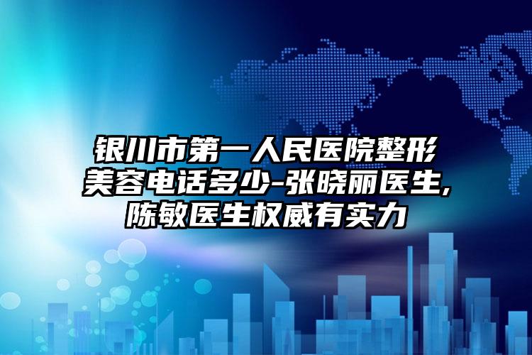 银川市第一人民医院整形美容电话多少-张晓丽医生,陈敏医生权威有实力