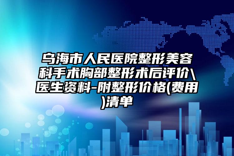 乌海市人民医院整形美容科手术胸部整形术后评价\医生资料-附整形价格(费用)清单
