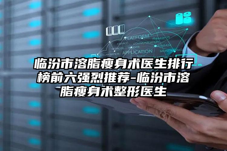 临汾市溶脂瘦身术医生排行榜前六强烈推荐-临汾市溶脂瘦身术整形医生