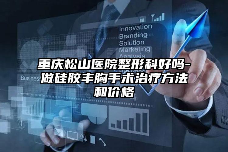 重庆松山医院整形科好吗-做硅胶丰胸手术治疗方法和价格