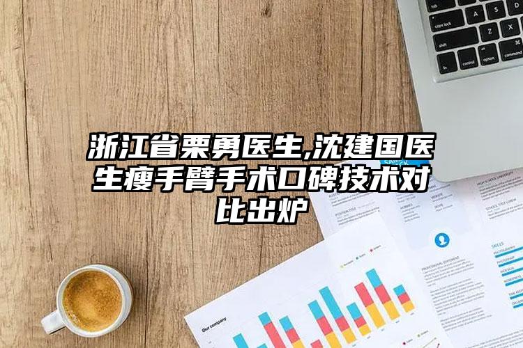 浙江省栗勇医生,沈建国医生瘦手臂手术口碑技术对比出炉