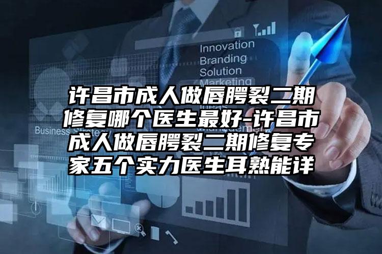 许昌市成人做唇腭裂二期修复哪个医生最好-许昌市成人做唇腭裂二期修复专家五个实力医生耳熟能详
