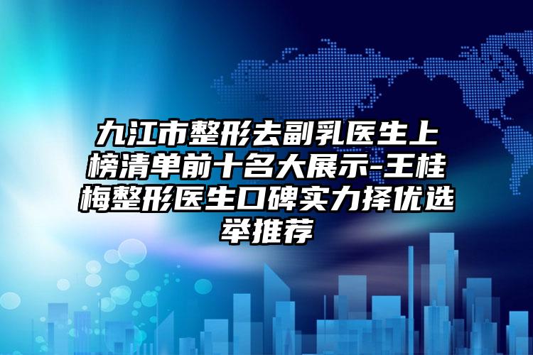 九江市整形去副乳医生上榜清单前十名大展示-王桂梅整形医生口碑实力择优选举推荐
