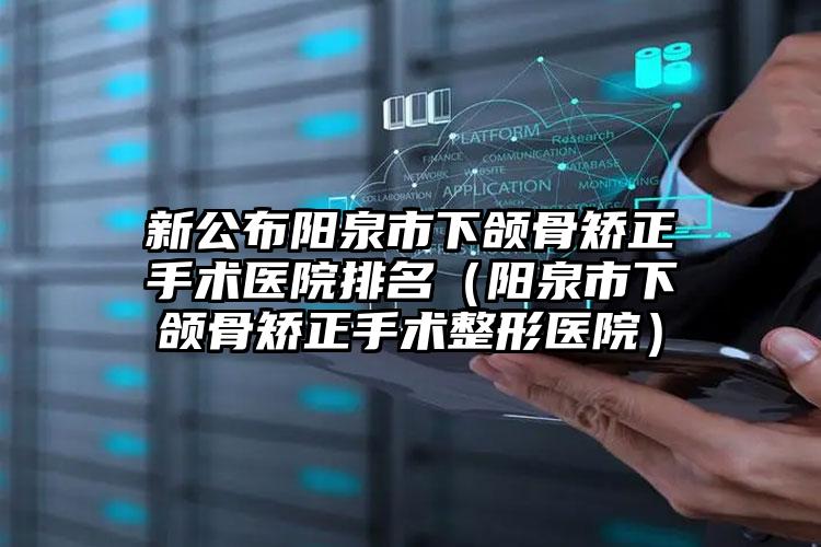 新公布阳泉市下颌骨矫正手术医院排名(阳泉市下颌骨矫正手术整形医院)