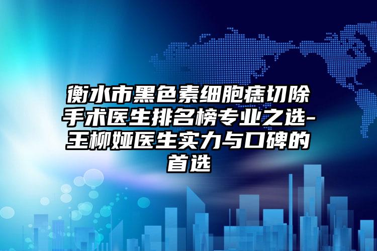 衡水市黑色素细胞痣切除手术医生排名榜专业之选-王柳娅医生实力与口碑的首选